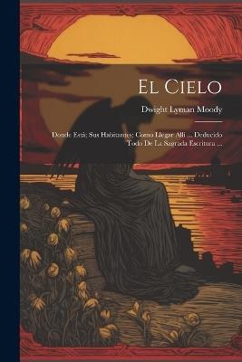 El Cielo: Donde Está; Sus Habitantes; Como Llegar Allí ... Deducido Todo De La Sagrada Escritura ... - Dwight Lyman Moody - cover