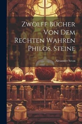 Zwölff Bücher Von Dem Rechten Wahren Philos. Steine - Alexander Seton - cover