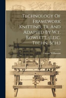 Technology Of Framework Knitting, Tr. And Adapted By W.t. Rowlett. (leic. Techn. Sch.) - Gustav Willkomm - cover