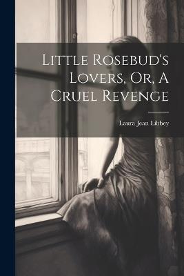 Little Rosebud's Lovers, Or, A Cruel Revenge - Laura Jean Libbey - cover