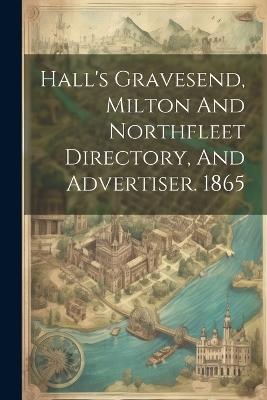 Hall's Gravesend, Milton And Northfleet Directory, And Advertiser. 1865 - Anonymous - cover