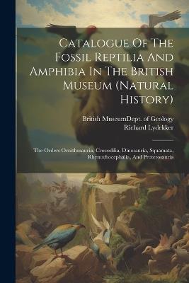 Catalogue Of The Fossil Reptilia And Amphibia In The British Museum (natural History): The Orders Ornithosauria, Crocodilia, Dinosauria, Squamata, Rhynochocephalia, And Proterosauria - Richard Lydekker - cover