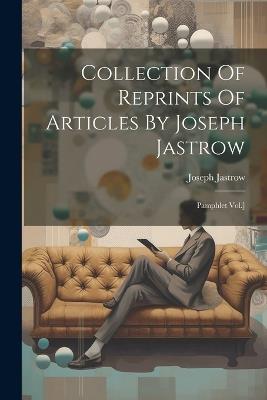Collection Of Reprints Of Articles By Joseph Jastrow: Pamphlet Vol.] - Joseph Jastrow - cover