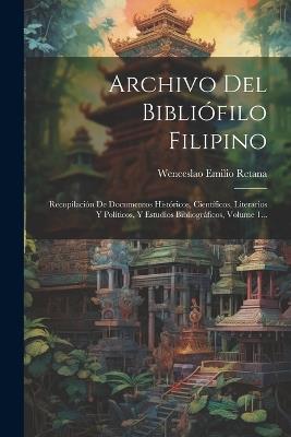 Archivo Del Bibliófilo Filipino: Recopilación De Documentos Históricos, Científicos, Literarios Y Políticos, Y Estudios Bibliográficos, Volume 1... - Wenceslao Emilio Retana - cover