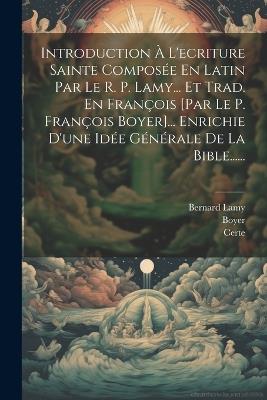 Introduction À L'ecriture Sainte Composée En Latin Par Le R. P. Lamy... Et Trad. En François [par Le P. François Boyer]... Enrichie D'une Idée Générale De La Bible...... - Bernard Lamy,Boyer,Certe - cover