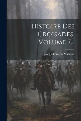 Histoire Des Croisades, Volume 7... - Joseph-François Michaud - cover