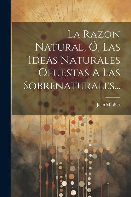 La Razon Natural, Ó, Las Ideas Naturales Opuestas A Las Sobrenaturales... - Jean Meslier - cover