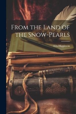 From the Land of the Snow-Pearls - Ella Higginson - cover