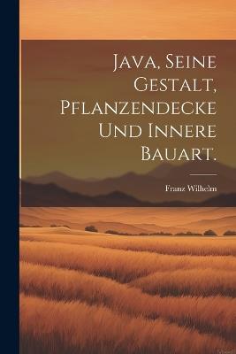 Java, seine Gestalt, Pflanzendecke und innere Bauart. - Franz Wilhelm - cover
