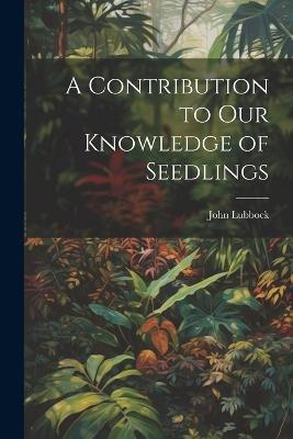 A Contribution to Our Knowledge of Seedlings - John Lubbock - cover