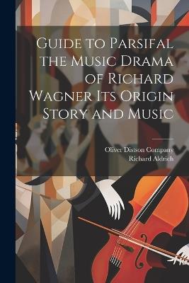 Guide to Parsifal the Music Drama of Richard Wagner Its Origin Story and Music - Richard Aldrich - cover