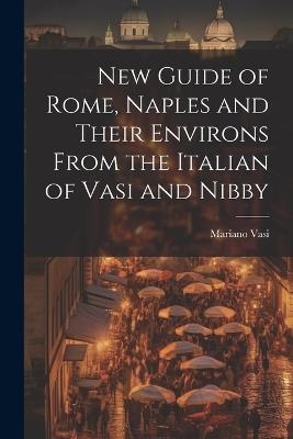 New Guide of Rome, Naples and Their Environs From the Italian of Vasi and Nibby - Mariano Vasi - cover