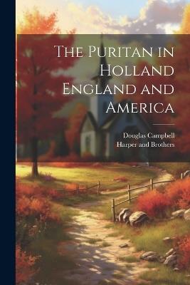 The Puritan in Holland England and America - Douglas Campbell - cover