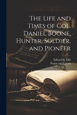 The Life and Times of Col. Daniel Boone, Hunter, Soldier, and Pioneer - Edward S Ellis - cover