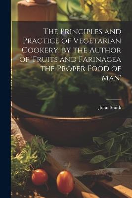 The Principles and Practice of Vegetarian Cookery. by the Author of 'fruits and Farinacea the Proper Food of Man' - John Smith - cover
