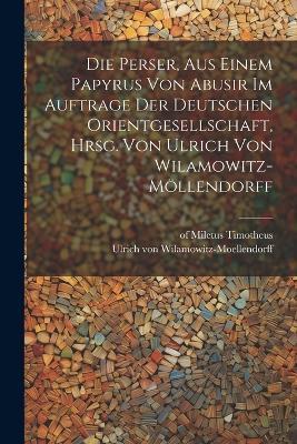 Die Perser, aus einem Papyrus von Abusir im Auftrage der Deutschen Orientgesellschaft, hrsg. von Ulrich von Wilamowitz-Möllendorff - Ulrich Von Wilamowitz-Moellendorff - cover