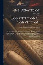The Debates of the Constitutional Convention; of the State of Iowa, Assembled at Iowa City, Monday, January 19, 1857. Being A Full ... Report of the Debates and Proceedings, by Authority of the Convention; Accompanied ... by A Copious Index of Subjects, A