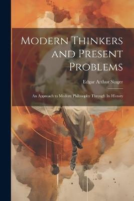 Modern Thinkers and Present Problems: An Approach to Modern Philosophy Through its History - Edgar Arthur Singer - cover