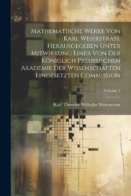 Mathematische Werke von Karl Weierstrass. Herausgegeben unter Mitwirkung einer von der Königlich preussischen Akademie der Wissenschaften eingesetzten Commission; Volume 1 - Karl Theodor Wilhelm Weierstrass - cover