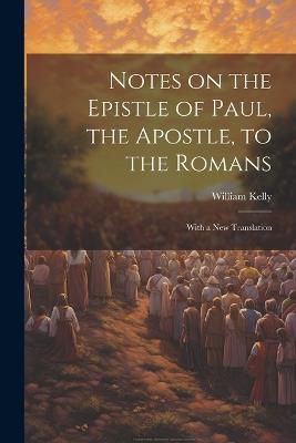 Notes on the Epistle of Paul, the Apostle, to the Romans: With a new Translation - William Kelly - cover