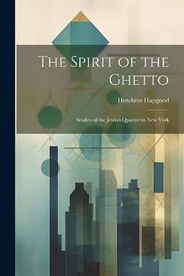 The Spirit of the Ghetto; Studies of the Jewish Quarter in New York - Hutchins Hapgood - cover