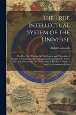 The True Intellectual System of the Universe: The First Part; Wherein all The Reason and Philosophy of Atheism is Confuted, and its Impossibility Demonstrated; With a Discourse Concerning The True Notion of The Lord's Supper; and two Sermons on I John
