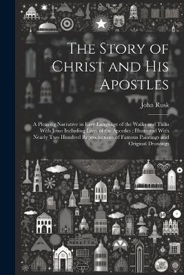 The Story of Christ and His Apostles: A Pleasing Narrative in Easy Language of the Walks and Talks With Jesus Including Lives of the Apostles; Illustrated With Nearly two Hundred Reproductions of Famous Paintings and Original Drawings - John Rusk - cover