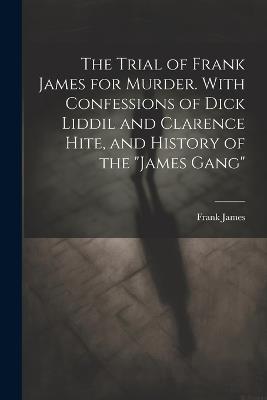 The Trial of Frank James for Murder. With Confessions of Dick Liddil and Clarence Hite, and History of the "James Gang" - Frank James - cover