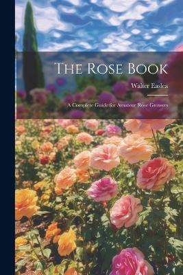 The Rose Book: A Complete Guide for Amateur Rose Growers - Walter Easlea - cover