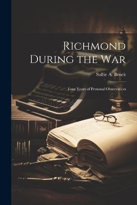 Richmond During the war; Four Years of Personal Observation - Sallie a Brock - cover