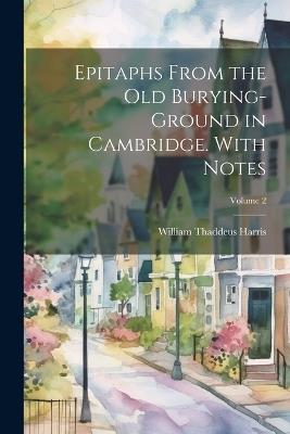 Epitaphs From the old Burying-ground in Cambridge. With Notes; Volume 2 - William Thaddeus Harris - cover