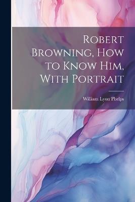 Robert Browning, how to Know him, With Portrait - William Lyon Phelps - cover