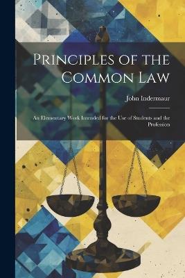 Principles of the Common Law: An Elementary Work Intended for the use of Students and the Profession - John Indermaur - cover