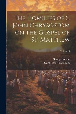 The Homilies of S. John Chrysostom on the Gospel of St. Matthew; Volume 3 - George Prevost,Saint John Chrysostom - cover