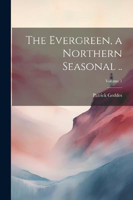 The Evergreen, a Northern Seasonal ..; Volume 1 - Patrick Geddes - cover