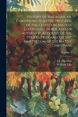 History of Madagascar. Comprising Also the Progress of the Christian Mission Established in 1818, and an Authentic Account of the Persecution and Recent Martyrdom of the Native Christians; Volume 2 - William Ellis,J J 1794-1851 Freeman - cover