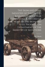 The Iron and Steel Industry of the United Kingdom Under war Conditions. A Record of the Work of the Iron and Steel Production Department of the Ministry of Munitions
