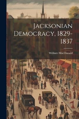 Jacksonian Democracy, 1829-1837 - William MacDonald - cover