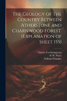 The Geology of the Country Between Atherstone and Charnwood Forest. (Explanation of Sheet 155) - William Whitaker,Charles Fox-Strangways,W W B 1860 Watts - cover