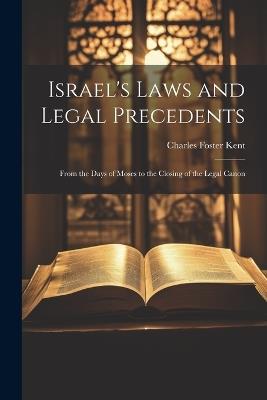 Israel's Laws and Legal Precedents: From the Days of Moses to the Closing of the Legal Canon - Charles Foster Kent - cover