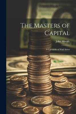 The Masters of Capital; a Chronicle of Wall Street - John Moody - cover