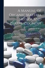 A Manual of Organic Materia Medica and Pharmacognosy; an Introduction to the Study of the Vegetable Kingdom and the Vegetable and Animal Drugs (with Syllabus of Inorganic Remedial Agents) Comprising the Botanical and Physical Characteristics, Source, Cons