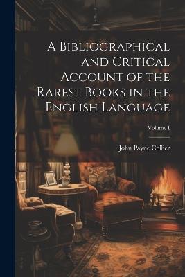 A Bibliographical and Critical Account of the Rarest Books in the English Language; Volume I - John Payne Collier - cover