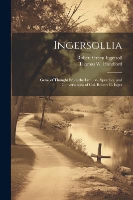 Ingersollia: Gems of Thought From the Lectures, Speeches, and Conversations of Col. Robert G. Inger - Robert Green Ingersoll,Thomas W Handford - cover