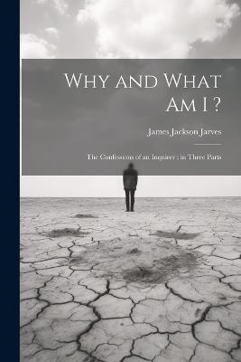 Why and What am I ?: The Confessions of an Inquirer: in Three Parts - James Jackson Jarves - cover