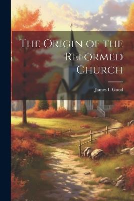 The Origin of the Reformed Church - James I Good - cover
