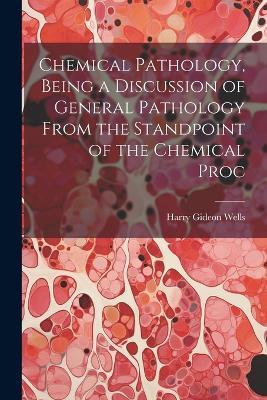 Chemical Pathology, Being a Discussion of General Pathology From the Standpoint of the Chemical Proc - Harry Gideon Wells - cover