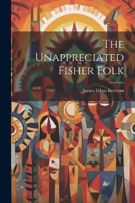 The Unappreciated Fisher Folk - James Glass Bertram - cover