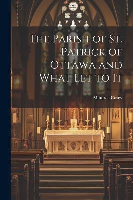 The Parish of St. Patrick of Ottawa and What Let to It - Maurice Casey - cover