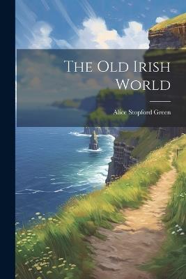 The Old Irish World - Alice Stopford Green - cover